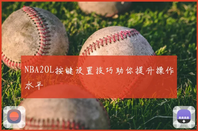 NBA2OL按键设置技巧助你提升操作水平