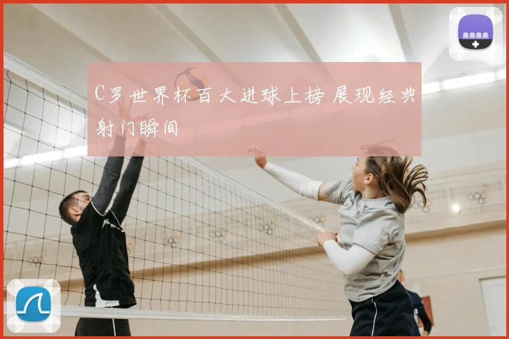 C罗世界杯百大进球上榜 展现经典射门瞬间