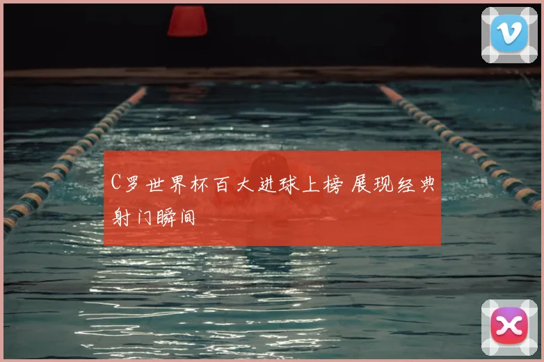 C罗世界杯百大进球上榜 展现经典射门瞬间