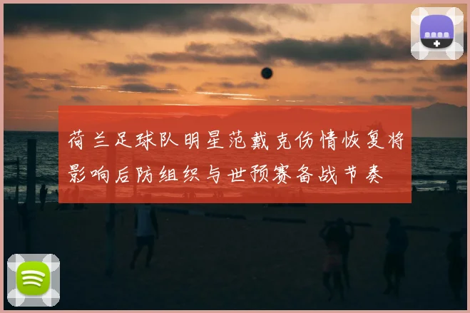 荷兰足球队明星范戴克伤情恢复将影响后防组织与世预赛备战节奏