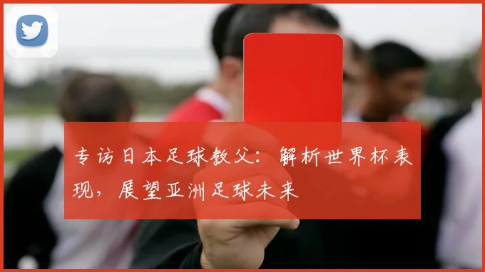 专访日本足球教父：解析世界杯表现，展望亚洲足球未来