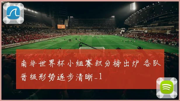 南非世界杯小组赛积分榜出炉 各队晋级形势逐步清晰_1