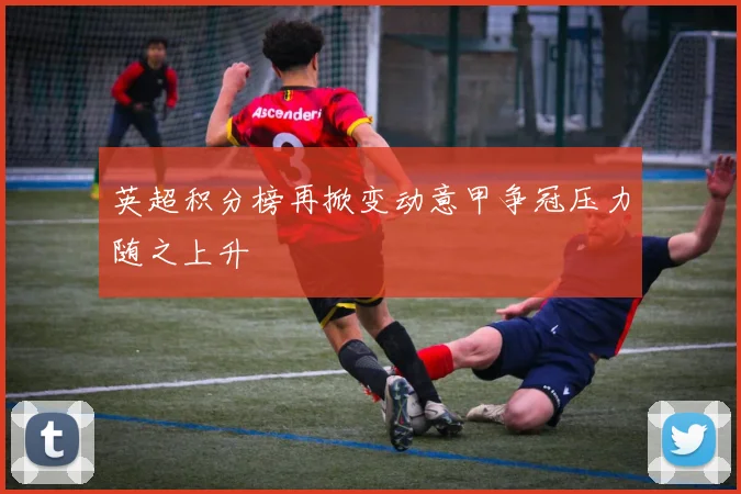英超积分榜再掀变动意甲争冠压力随之上升