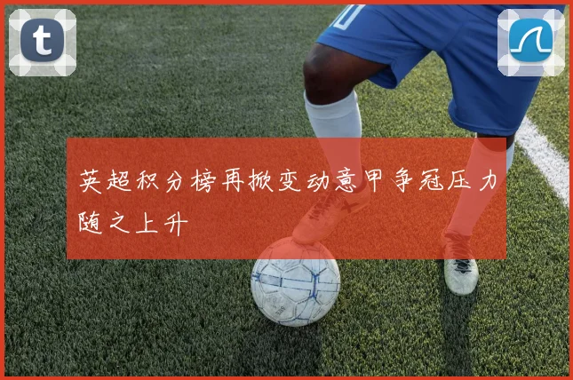 英超积分榜再掀变动意甲争冠压力随之上升