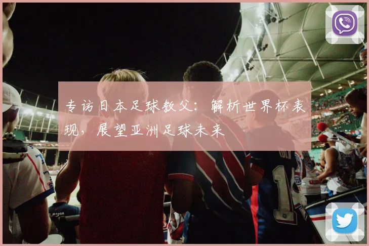 专访日本足球教父：解析世界杯表现，展望亚洲足球未来