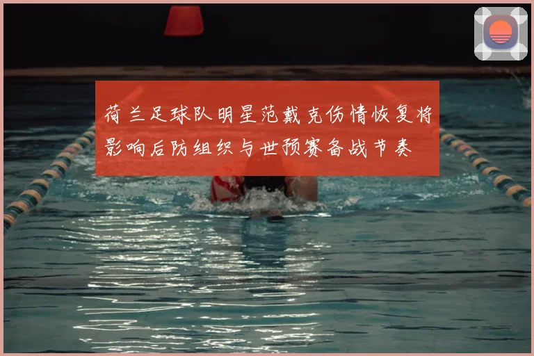 荷兰足球队明星范戴克伤情恢复将影响后防组织与世预赛备战节奏