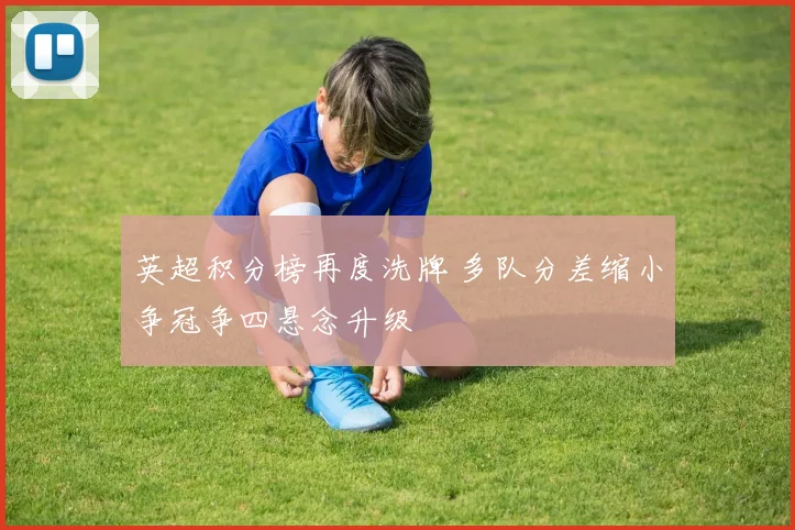 英超积分榜再度洗牌 多队分差缩小争冠争四悬念升级