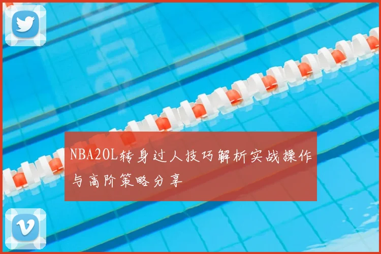 NBA2OL转身过人技巧解析实战操作与高阶策略分享
