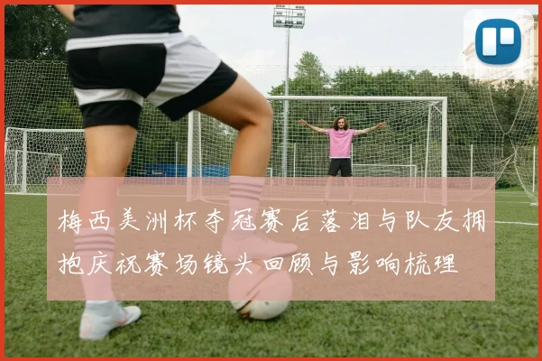 梅西美洲杯夺冠赛后落泪与队友拥抱庆祝赛场镜头回顾与影响梳理