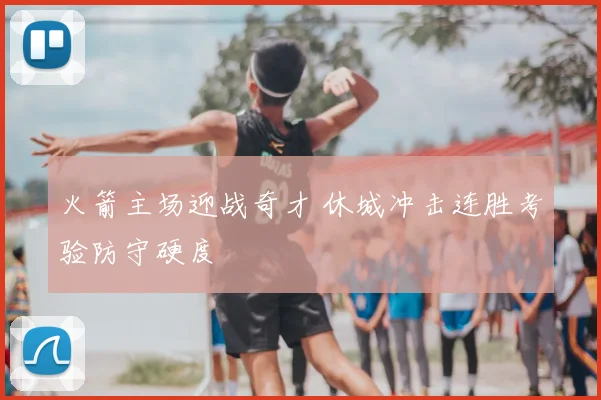 火箭主场迎战奇才 休城冲击连胜考验防守硬度