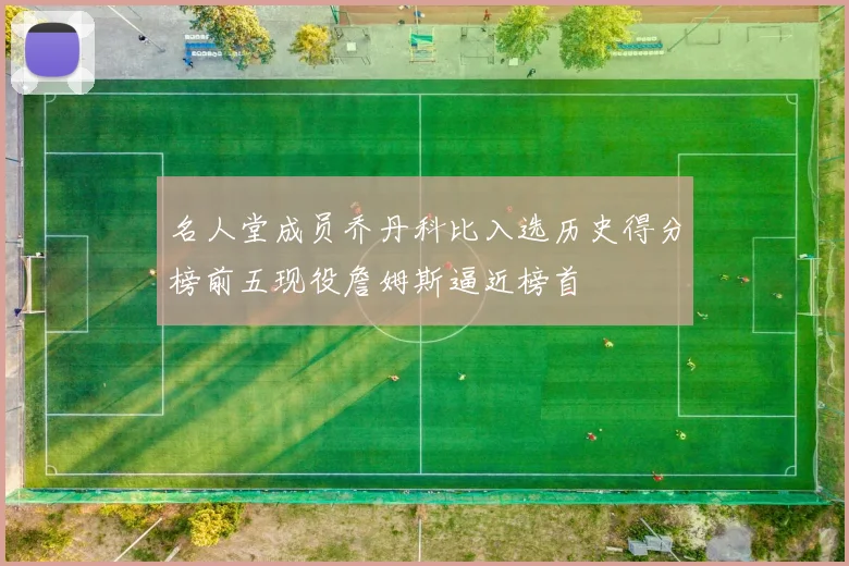 名人堂成员乔丹科比入选历史得分榜前五现役詹姆斯逼近榜首