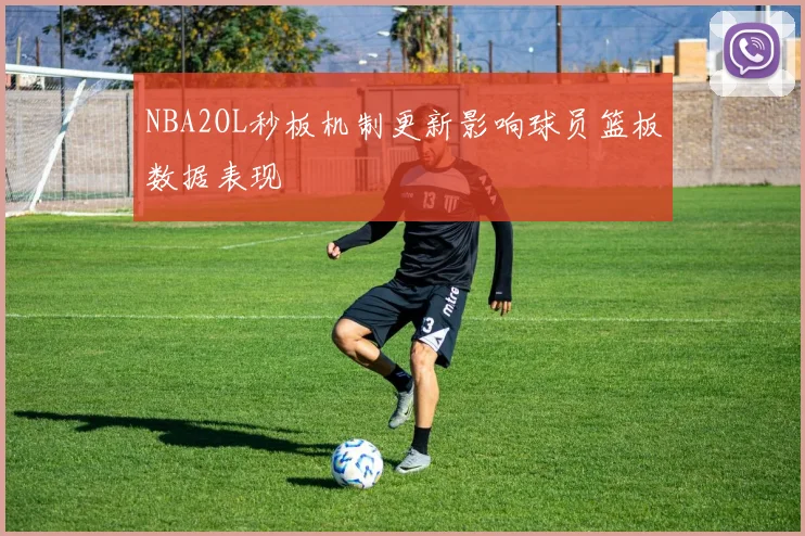 NBA2OL秒板机制更新影响球员篮板数据表现