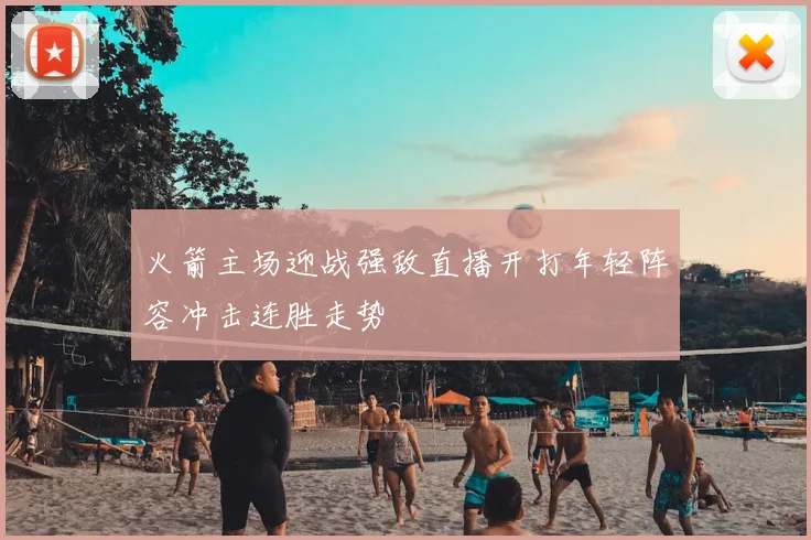 火箭主场迎战强敌直播开打年轻阵容冲击连胜走势