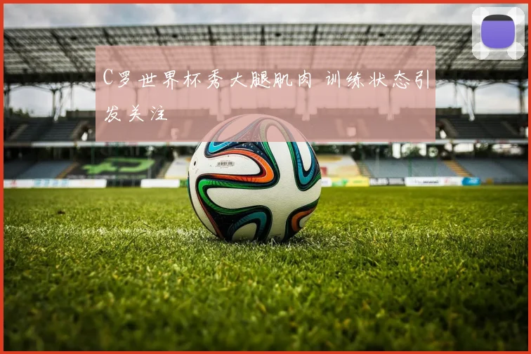 C罗世界杯秀大腿肌肉 训练状态引发关注