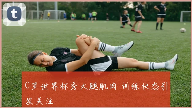 C罗世界杯秀大腿肌肉 训练状态引发关注