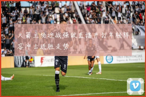 火箭主场迎战强敌直播开打年轻阵容冲击连胜走势