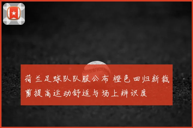 荷兰足球队队服公布 橙色回归新裁剪提高运动舒适与场上辨识度