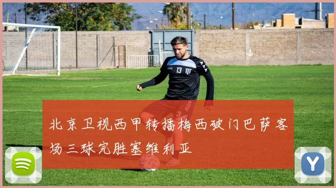 北京卫视西甲转播梅西破门巴萨客场三球完胜塞维利亚