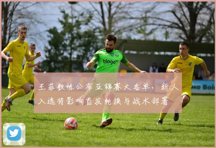 王菲教练公布亚锦赛大名单，新人入选将影响首发轮换与战术部署