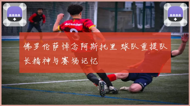 佛罗伦萨悼念阿斯托里 球队重提队长精神与赛场记忆