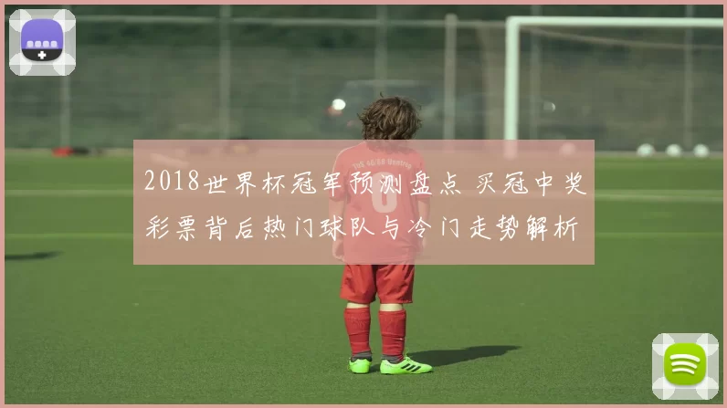 2018世界杯冠军预测盘点 买冠中奖彩票背后热门球队与冷门走势解析