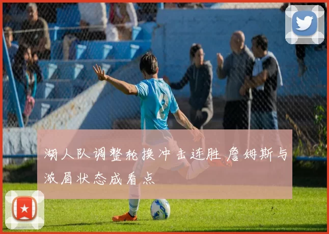 湖人队调整轮换冲击连胜 詹姆斯与浓眉状态成看点