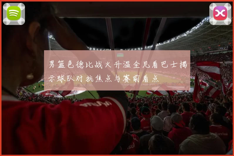 男篮色德比战火升温全见看巴士揭示球队对抗焦点与赛前看点