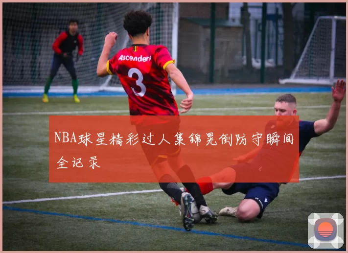 NBA球星精彩过人集锦晃倒防守瞬间全记录
