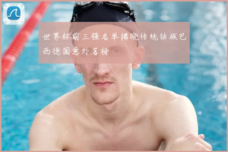 世界杯前三强名单揭晓传统劲旅巴西德国意外落榜