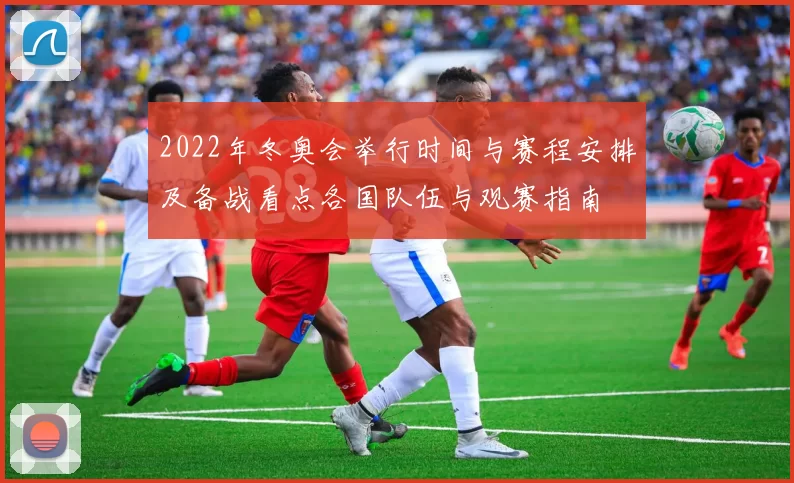 2022年冬奥会举行时间与赛程安排及备战看点各国队伍与观赛指南