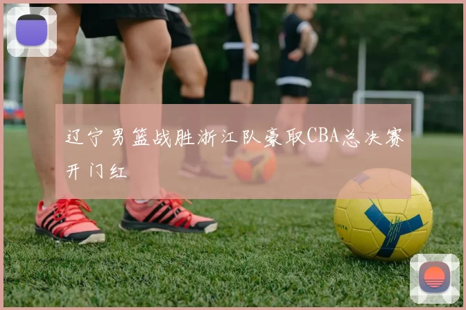 辽宁男篮战胜浙江队豪取CBA总决赛开门红