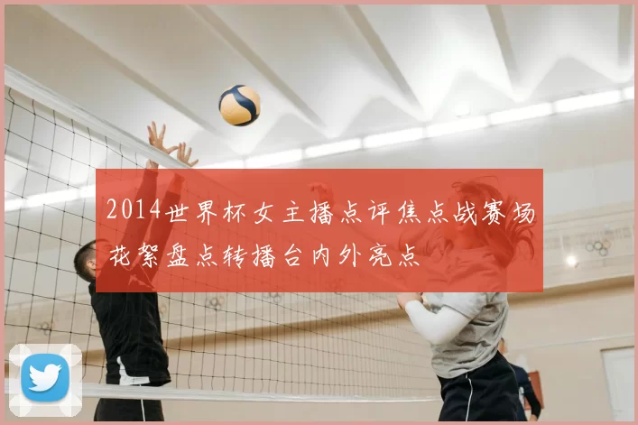 2014世界杯女主播点评焦点战赛场花絮盘点转播台内外亮点