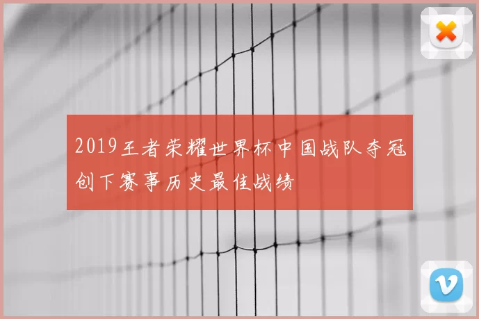 2019王者荣耀世界杯中国战队夺冠创下赛事历史最佳战绩