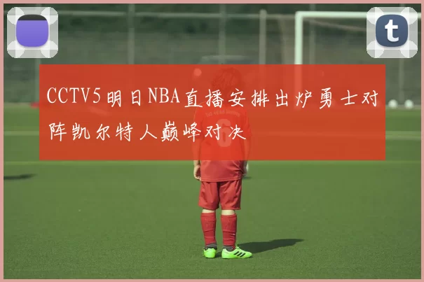 CCTV5明日NBA直播安排出炉勇士对阵凯尔特人巅峰对决