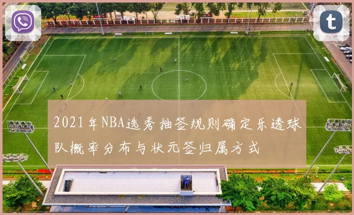 2021年NBA选秀抽签规则确定乐透球队概率分布与状元签归属方式
