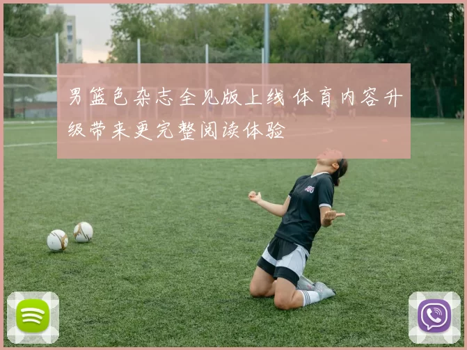 男篮色杂志全见版上线 体育内容升级带来更完整阅读体验