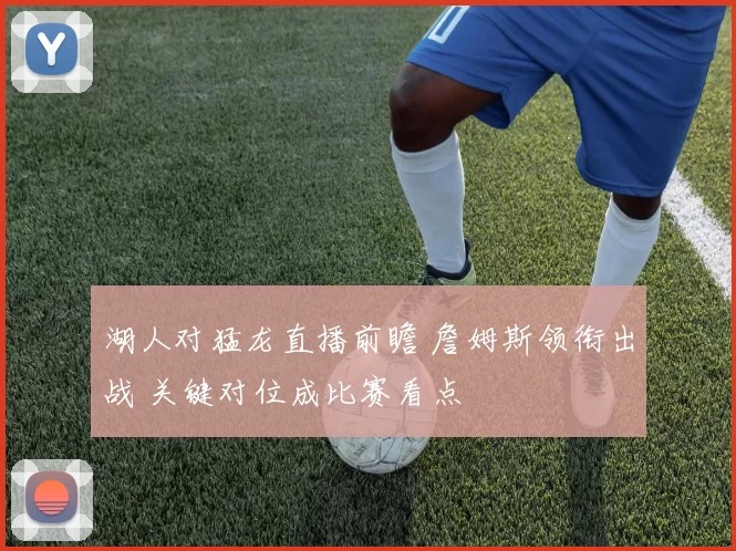 湖人对猛龙直播前瞻 詹姆斯领衔出战 关键对位成比赛看点