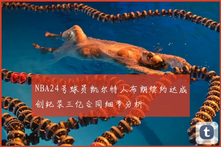 NBA24号球员凯尔特人布朗续约达成创纪录三亿合同细节分析