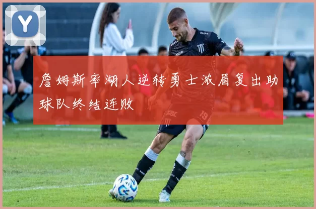 詹姆斯率湖人逆转勇士浓眉复出助球队终结连败