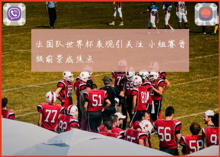 法国队世界杯表现引关注 小组赛晋级前景成焦点