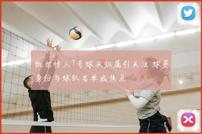 凯尔特人7号球衣归属引关注 球员身份与球队名单成焦点