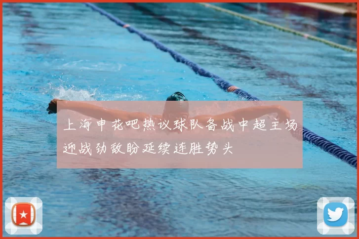 上海申花吧热议球队备战中超主场迎战劲敌盼延续连胜势头