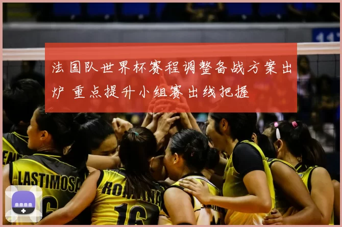 法国队世界杯赛程调整备战方案出炉 重点提升小组赛出线把握