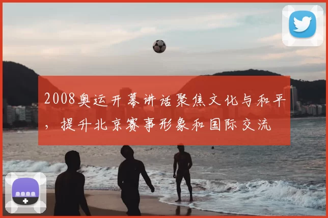 2008奥运开幕讲话聚焦文化与和平，提升北京赛事形象和国际交流
