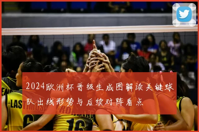 2024欧洲杯晋级生成图解读关键球队出线形势与后续对阵看点