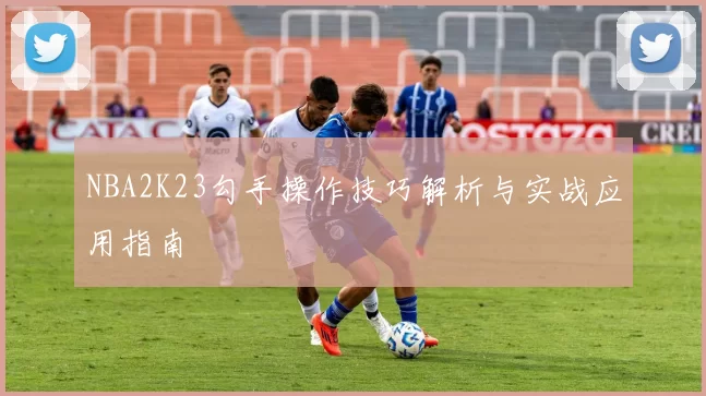 NBA2K23勾手操作技巧解析与实战应用指南