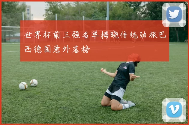 世界杯前三强名单揭晓传统劲旅巴西德国意外落榜