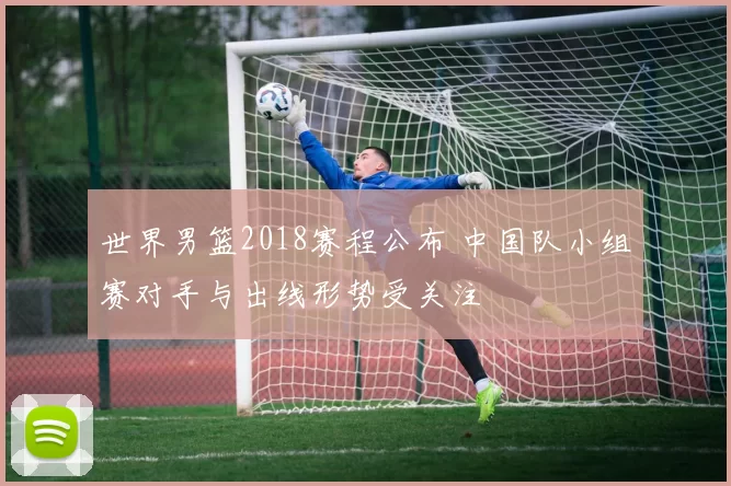 世界男篮2018赛程公布 中国队小组赛对手与出线形势受关注