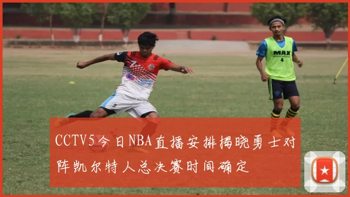 CCTV5今日NBA直播安排揭晓勇士对阵凯尔特人总决赛时间确定