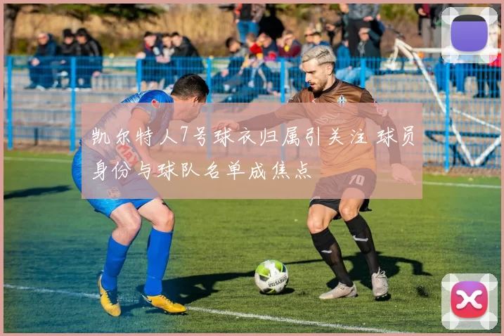 凯尔特人7号球衣归属引关注 球员身份与球队名单成焦点